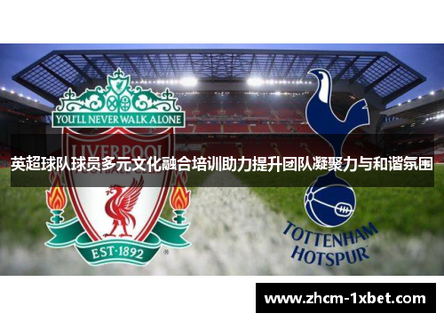 英超球队球员多元文化融合培训助力提升团队凝聚力与和谐氛围