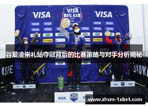 谷爱凌崇礼站夺冠背后的比赛策略与对手分析揭秘 谷爱凌崇礼站夺冠背后的比赛策略与对手分析揭秘