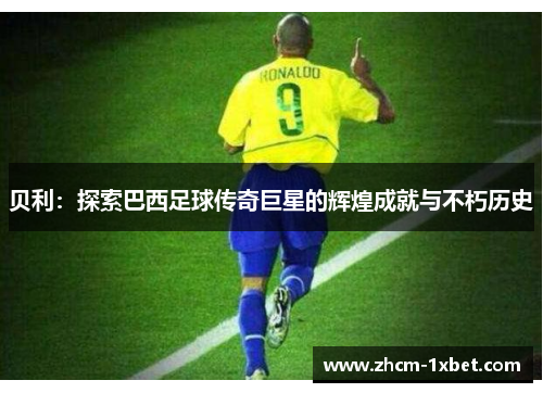 贝利:探索巴西足球传奇巨星的辉煌成就与不朽历史 贝利:探索巴西足球传奇巨星的辉煌成就与不朽历史