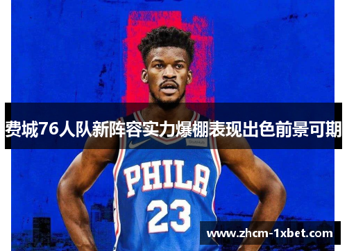 费城76人队新阵容实力爆棚表现出色前景可期 费城76人队新阵容实力爆棚表现出色前景可期