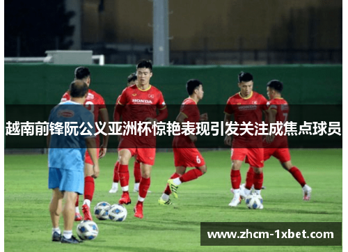 越南前锋阮公义亚洲杯惊艳表现引发关注成焦点球员