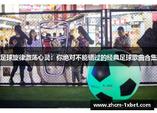 足球旋律激荡心灵：你绝对不能错过的经典足球歌曲合集