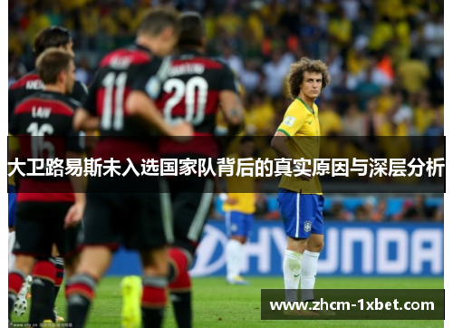 大卫路易斯未入选国家队背后的真实原因与深层分析 大卫路易斯未入选国家队背后的真实原因与深层分析
