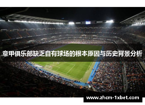 意甲俱乐部缺乏自有球场的根本原因与历史背景分析 意甲俱乐部缺乏自有球场的根本原因与历史背景分析