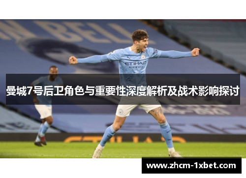 曼城7号后卫角色与重要性深度解析及战术影响探讨 曼城7号后卫角色与重要性深度解析及战术影响探讨