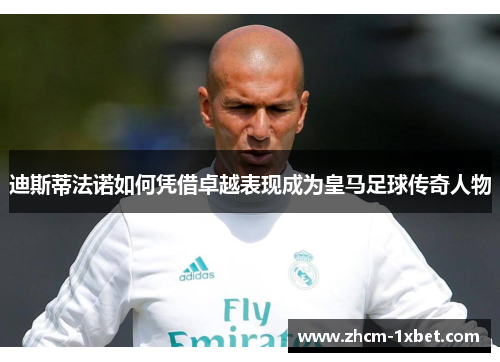 迪斯蒂法诺如何凭借卓越表现成为皇马足球传奇人物