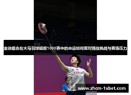 金徐组合在大马羽球超级1000赛中的命运如何面对强敌挑战与赛场压力