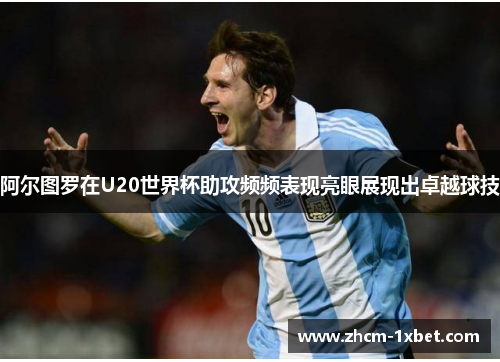 阿尔图罗在U20世界杯助攻频频表现亮眼展现出卓越球技