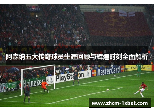 阿森纳五大传奇球员生涯回顾与辉煌时刻全面解析