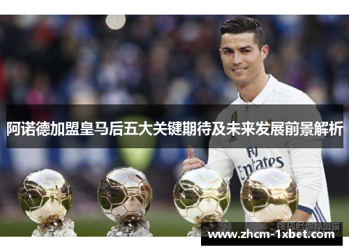 阿诺德加盟皇马后五大关键期待及未来发展前景解析 阿诺德加盟皇马后五大关键期待及未来发展前景解析