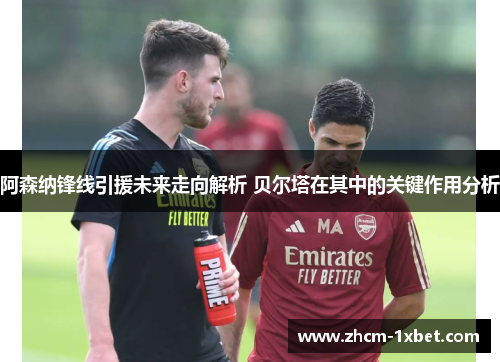 阿森纳锋线引援未来走向解析 贝尔塔在其中的关键作用分析 阿森纳锋线引援未来走向解析 贝尔塔在其中的关键作用分析