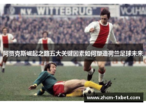 阿贾克斯崛起之路五大关键因素如何塑造荷兰足球未来