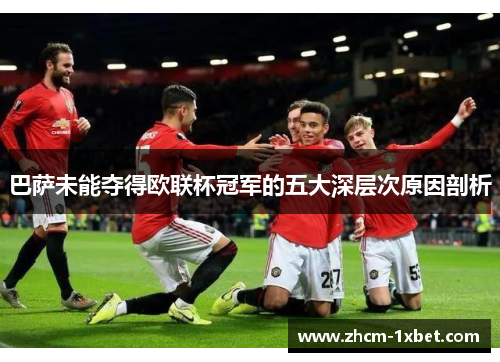 巴萨未能夺得欧联杯冠军的五大深层次原因剖析 巴萨未能夺得欧联杯冠军的五大深层次原因剖析