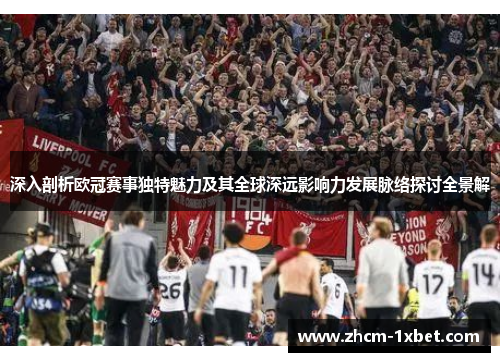 深入剖析欧冠赛事独特魅力及其全球深远影响力发展脉络探讨全景解 深入剖析欧冠赛事独特魅力及其全球深远影响力发展脉络探讨全景解
