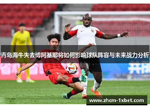 青岛海牛失去博阿基耶将如何影响球队阵容与未来战力分析 青岛海牛失去博阿基耶将如何影响球队阵容与未来战力分析