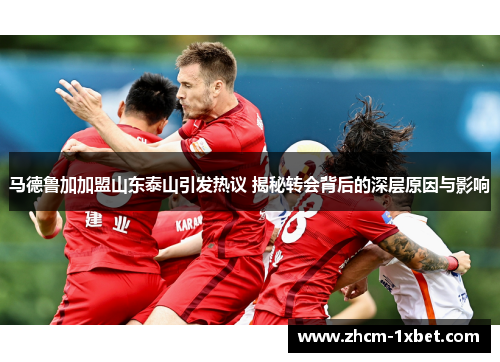 马德鲁加加盟山东泰山引发热议 揭秘转会背后的深层原因与影响 马德鲁加加盟山东泰山引发热议 揭秘转会背后的深层原因与影响