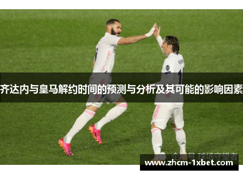 齐达内与皇马解约时间的预测与分析及其可能的影响因素
