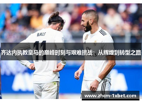 齐达内执教皇马的巅峰时刻与艰难挑战：从辉煌到转型之路