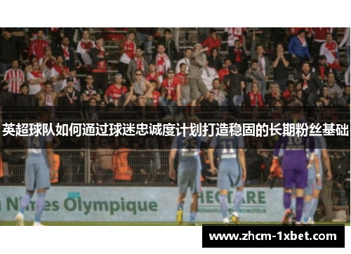 英超球队如何通过球迷忠诚度计划打造稳固的长期粉丝基础