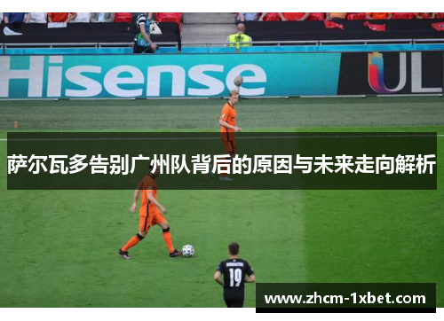 萨尔瓦多告别广州队背后的原因与未来走向解析 萨尔瓦多告别广州队背后的原因与未来走向解析