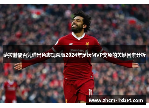 萨拉赫能否凭借出色表现荣膺2024年足坛MVP奖项的关键因素分析