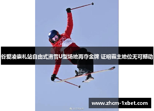 谷爱凌崇礼站自由式滑雪U型场地再夺金牌 证明霸主地位无可撼动