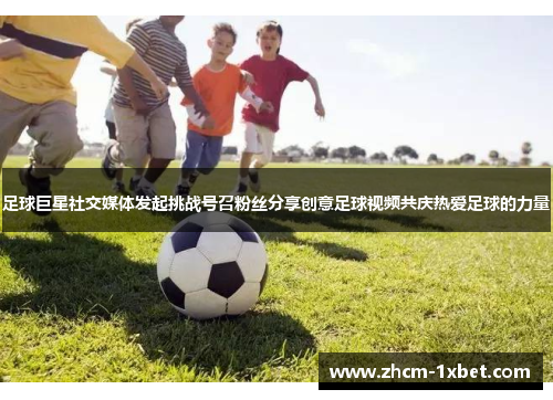 足球巨星社交媒体发起挑战号召粉丝分享创意足球视频共庆热爱足球的力量