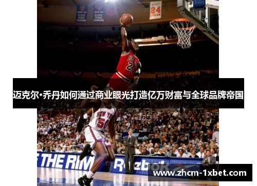 迈克尔·乔丹如何通过商业眼光打造亿万财富与全球品牌帝国