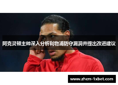 阿克灵顿主帅深入分析利物浦防守漏洞并提出改进建议 阿克灵顿主帅深入分析利物浦防守漏洞并提出改进建议