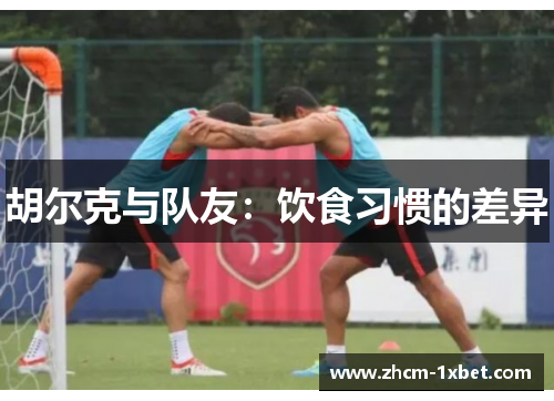 胡尔克与队友：饮食习惯的差异