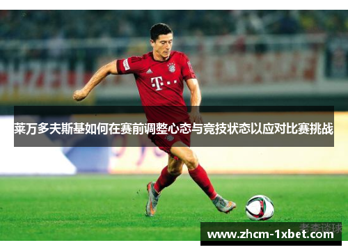 莱万多夫斯基如何在赛前调整心态与竞技状态以应对比赛挑战