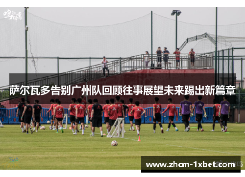 萨尔瓦多告别广州队回顾往事展望未来踢出新篇章