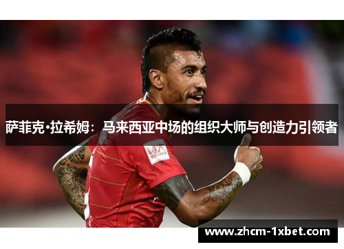 萨菲克·拉希姆：马来西亚中场的组织大师与创造力引领者