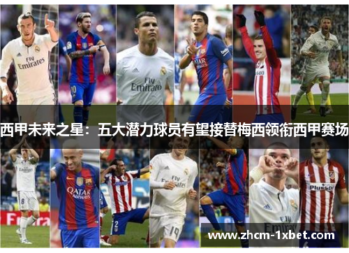 西甲未来之星：五大潜力球员有望接替梅西领衔西甲赛场