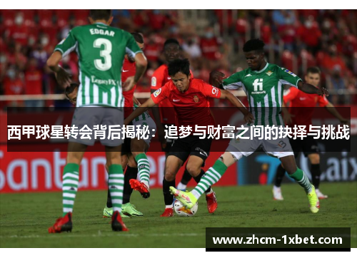 西甲球星转会背后揭秘:追梦与财富之间的抉择与挑战 西甲球星转会背后揭秘:追梦与财富之间的抉择与挑战