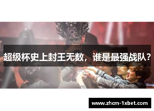 超级杯史上封王无数,谁是最强战队? 超级杯史上封王无数,谁是最强战队?
