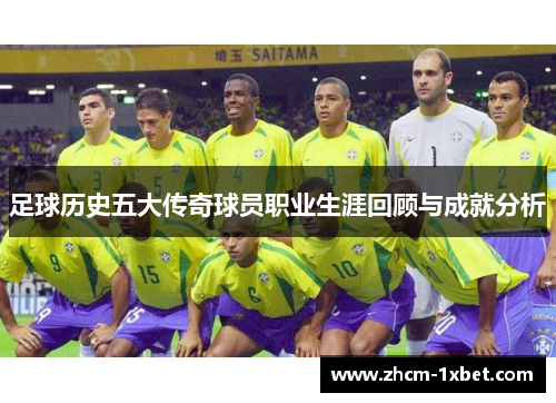 足球历史五大传奇球员职业生涯回顾与成就分析 足球历史五大传奇球员职业生涯回顾与成就分析