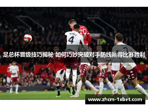 足总杯晋级技巧揭秘 如何巧妙突破对手防线赢得比赛胜利 足总杯晋级技巧揭秘 如何巧妙突破对手防线赢得比赛胜利