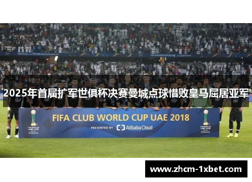 2025年首届扩军世俱杯决赛曼城点球惜败皇马屈居亚军 2025年首届扩军世俱杯决赛曼城点球惜败皇马屈居亚军