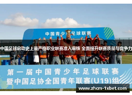 中国足球启动史上最严格职业联赛准入审核 全面提升联赛质量与竞争力 中国足球启动史上最严格职业联赛准入审核 全面提升联赛质量与竞争力