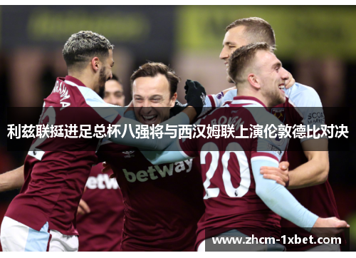 利兹联挺进足总杯八强将与西汉姆联上演伦敦德比对决 利兹联挺进足总杯八强将与西汉姆联上演伦敦德比对决