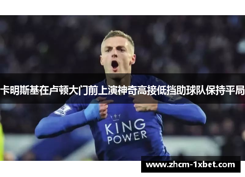 卡明斯基在卢顿大门前上演神奇高接低挡助球队保持平局 卡明斯基在卢顿大门前上演神奇高接低挡助球队保持平局