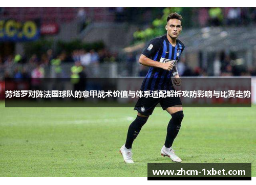 劳塔罗对阵法国球队的意甲战术价值与体系适配解析攻防影响与比赛走势 劳塔罗对阵法国球队的意甲战术价值与体系适配解析攻防影响与比赛走势