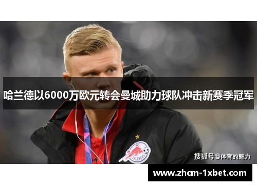 哈兰德以6000万欧元转会曼城助力球队冲击新赛季冠军