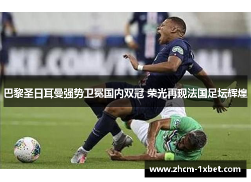 巴黎圣日耳曼强势卫冕国内双冠 荣光再现法国足坛辉煌