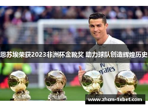 恩苏埃荣获2023非洲杯金靴奖 助力球队创造辉煌历史 恩苏埃荣获2023非洲杯金靴奖 助力球队创造辉煌历史