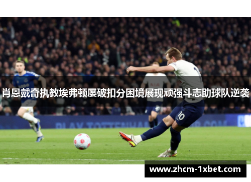 肖恩戴奇执教埃弗顿屡破扣分困境展现顽强斗志助球队逆袭