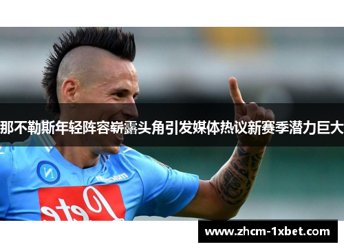那不勒斯年轻阵容崭露头角引发媒体热议新赛季潜力巨大
