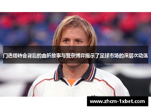 门迭塔转会背后的曲折故事与复杂博弈揭示了足球市场的深层次动荡