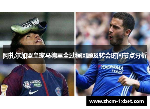 阿扎尔加盟皇家马德里全过程回顾及转会时间节点分析